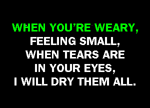 WHEN YOU RE WEARY,
FEELING SMALL,
WHEN TEARS ARE
IN YOUR EYES,

I WILL DRY THEM ALL.