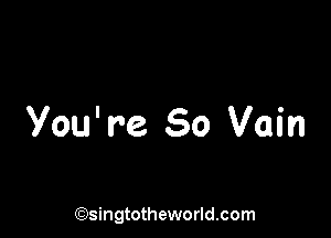 You' re. So Vain

(Qsingtotheworldsom