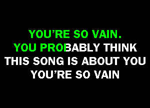 YOURE SO VAIN.
YOU PROBABLY THINK
THIS SONG IS ABOUT YOU
YOURE SO VAIN