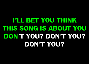 VLL BET YOU THINK
THIS SONG IS ABOUT YOU
DONT YOU? DONT YOU?

DONT YOU?