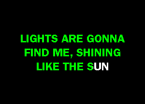 LIGHTS ARE GONNA

FIND ME, SHINING
LIKE THE SUN