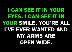 I CAN SEE IT IN YOUR
EYES, I CAN SEE IT IN
YOUR SMILE, YOURE ALL
PVE EVER WANTED AND
MY ARMS ARE
OPEN WIDE.
