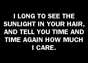 I LONG TO SEE THE
SUNLIGHT IN YOUR HAIR,
AND TELL YOU TIME AND
TIME AGAIN HOW MUCH

I CARE.