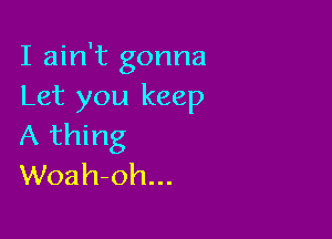 I ain't gonna
Let you keep

A thing
Woah-oh...