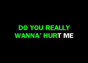 DO YOU REALLY

WANNN HURT ME