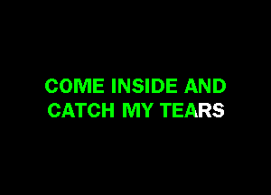 COME INSIDE AND

CATCH MY TEARS