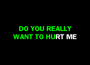 DO YOU REALLY

WANT TO HURT ME
