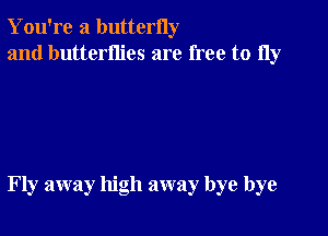 You're a butterny
and butterflies are free to 11y

Fly away high away bye bye