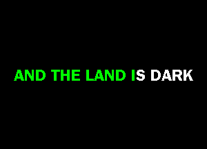 AND THE LAND IS DARK