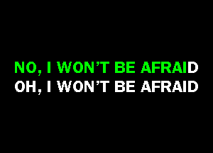 NO, I WONT BE AFRAID

OH, I WONT BE AFRAID