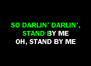 SO DARLIN, DARLINZ

STAND BY ME
0H, STAND BY ME