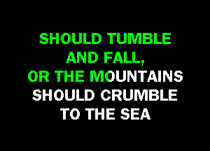 SHOULD TUMBLE
AND FALL,
OR THE MOUNTAINS
SHOULD CRUMBLE
TO THE SEA
