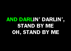 AND DARLIN DARLIN ,,

STAND BY ME
0H, STAND BY ME