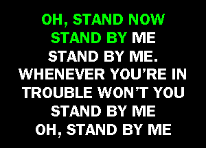 0H, STAND NOW
STAND BY ME

STAND BY ME.
WHENEVER YOURE IN

TROUBLE WONT YOU
STAND BY ME
0H, STAND BY ME