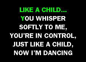LIKE A CHILD...
YOU WHISPER
SOFI'LY TO ME,

YOU,RE IN CONTROL,

JUST LIKE A CHILD,
mow PM DANCING