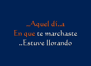 AC1 uel di..a

En q ue te marchaste
..Estuve llorando
