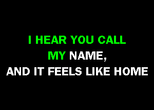 I HEAR YOU CALL
MY NAME,
AND IT FEELS LIKE HOME