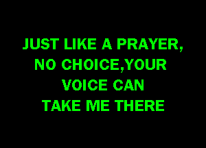 JUST LIKE A PRAYER,
N0 CHOICE,YOUR
VOICE CAN
TAKE ME THERE