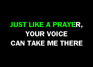 JUST LIKE A PRAYER,
YOUR VOICE
CAN TAKE ME THERE