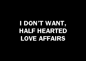 I DONT WANT,

HALF HEARTED
LOVE AFFAIRS