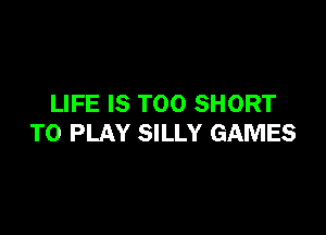 LIFE IS TOO SHORT

TO PLAY SILLY GAMES