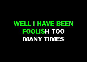 WELL I HAVE BEEN

FOOLISH TOO
MANY TIMES