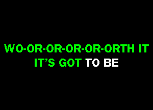 WO-OR-OR-OR-OR-ORTH IT

ITS GOT TO BE