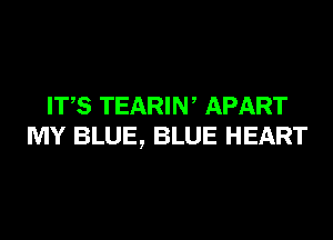 ITS TEARIW APART
MY BLUE, BLUE HEART