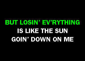 BUT LOSIW EWRYTHING
IS LIKE THE SUN
GOIW DOWN ON ME