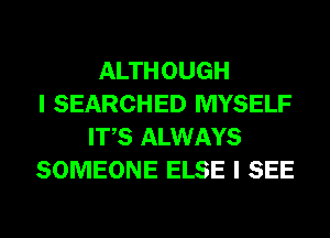 ALTHOUGH
I SEARCHED MYSELF
ITS ALWAYS
SOMEONE ELSE I SEE