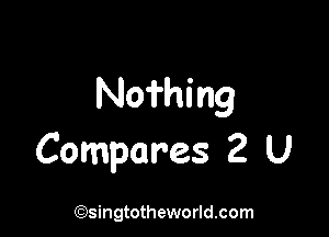No?hing

Compares 2 U

(Qsingtotheworldsom