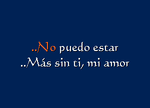 ..N o puedo estar

Mas sin ti, mi amor