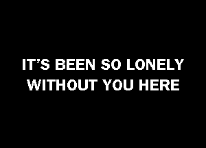 ITS BEEN SO LONELY

WITHOUT YOU HERE