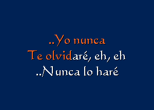 Yo nunca

Te olvidanE, eh, eh

N unca lo hare?