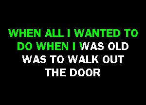 WHEN ALL I WANTED TO
DO WHEN I WAS OLD
WAS T0 WALK OUT
THE DOOR