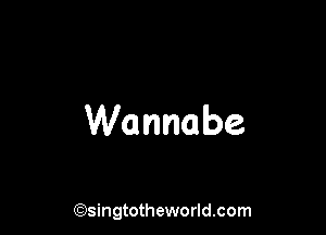 Wannabe

(Qsingtotheworldsom