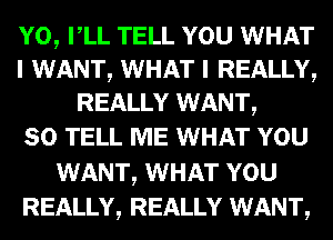 Y0, VLL TELL YOU WHAT
I WANT, WHAT I REALLY,
REALLY WANT,

SO TELL ME WHAT YOU

WANT, WHAT YOU
REALLY, REALLY WANT,