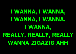 I WANNA, I WANNA,
I WANNA, I WANNA,
I WANNA,
REALLY, REALLY, REALLY
WANNA ZIGAZIG AHH