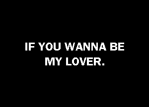 IF YOU WANNA BE

MY LOVER.