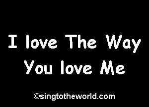 I love The. Way

You love Me

(Qsingtotheworldsom