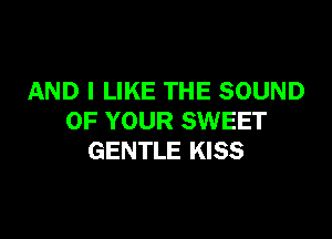 AND I LIKE THE SOUND

OF YOUR SWEET
GENTLE KISS