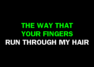 THE WAY THAT

YOUR FINGERS
RUN THROUGH MY HAIR