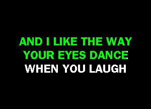 AND I LIKE THE WAY
YOUR EYES DANCE
WHEN YOU LAUGH