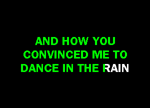 AND HOW YOU

CONVINCED ME TO
DANCE IN THE RAIN