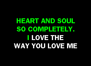 HEART AND SOUL
SO COMPLETELY.

I LOVE THE
WAY YOU LOVE ME
