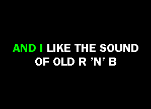 AND I LIKE THE SOUND

OF OLD R ,W B