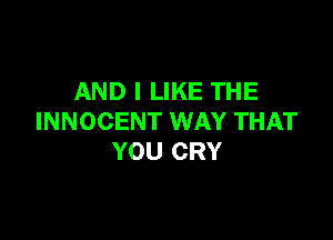 AND I LIKE THE

INNOCENT WAY THAT
YOU CRY