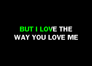 BUT I LOVE THE

WAY YOU LOVE ME