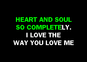 HEART AND SOUL
SO COMPLETELY.

I LOVE THE
WAY YOU LOVE ME