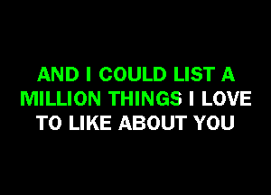 AND I COULD LIST A

MILLION THINGS I LOVE
TO LIKE ABOUT YOU